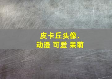 皮卡丘头像. 动漫 可爱 呆萌